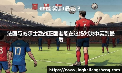 法国与威尔士激战正酣谁能在这场对决中笑到最后
