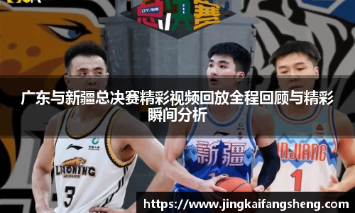 广东与新疆总决赛精彩视频回放全程回顾与精彩瞬间分析